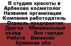 В студию красоты в Арбеково косметолог › Название организации ­ Компания-работодатель › Отрасль предприятия ­ Другое › Минимальный оклад ­ 1 - Все города Работа » Вакансии   . Брянская обл.,Новозыбков г.